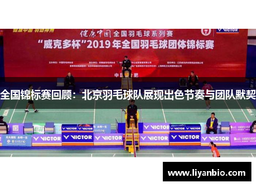全国锦标赛回顾：北京羽毛球队展现出色节奏与团队默契