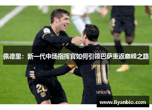 佩德里：新一代中场指挥官如何引领巴萨重返巅峰之路